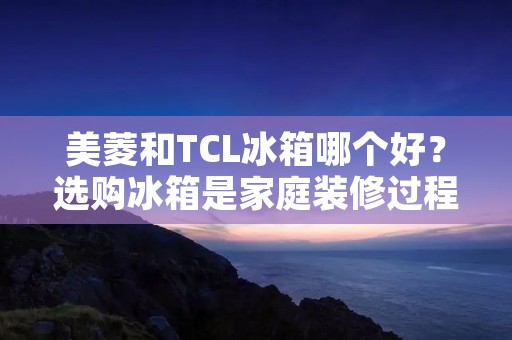 美菱和TCL冰箱哪个好？选购冰箱是家庭装修过程中的一项重要任务，冰箱作为家庭必备的电器之一，直接关系到我们的生活质量和食品安全。市面上有许多不同品牌的冰箱，其中美菱和TCL都是知名的品牌。那么，在美菱和TCL之间，到底该选择哪个品牌的冰箱呢？