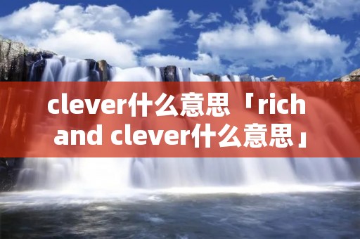 clever什么意思「rich and clever什么意思」 clever什么意思「rich and clever什么意思」