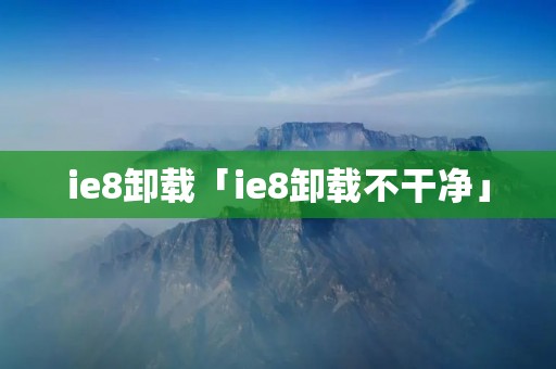 ie8卸载「ie8卸载不干净」 ie8卸载「ie8卸载不干净」