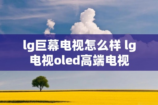 lg巨幕电视怎么样 lg电视oled高端电视