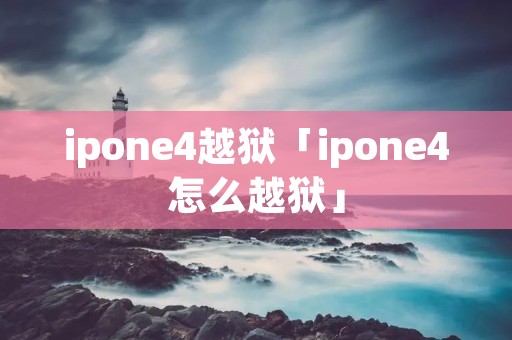 ipone4越狱「ipone4怎么越狱」 ipone4越狱「ipone4怎么越狱」