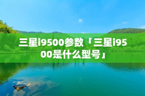 三星i9500参数「三星i9500是什么型号」