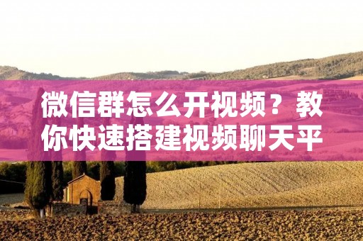 微信群怎么开视频？教你快速搭建视频聊天平台