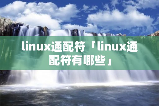 linux通配符「linux通配符有哪些」 linux通配符「linux通配符有哪些」