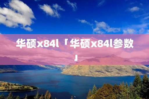 华硕x84l「华硕x84l参数」 华硕x84l「华硕x84l参数」