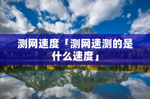 测网速度「测网速测的是什么速度」 测网速度「测网速测的是什么速度」