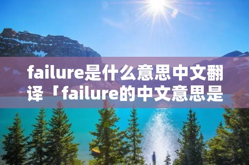 failure是什么意思中文翻译「failure的中文意思是什么意思」