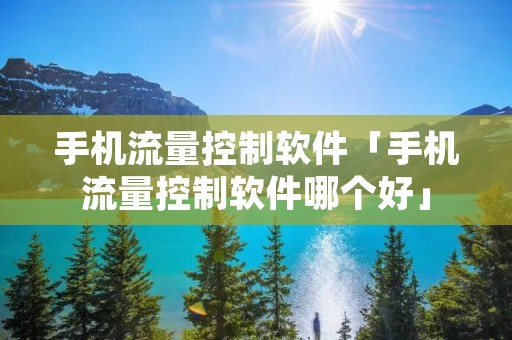 手机流量控制软件「手机流量控制软件哪个好」 手机流量控制软件「手机流量控制软件哪个好」