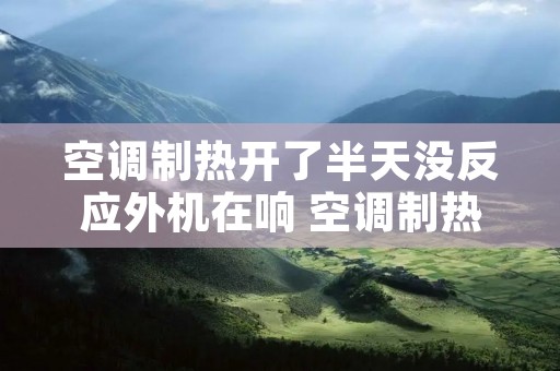 空调制热开了半天没反应外机在响 空调制热开了半天外机不转 空调制热开了半天没反应外机在响 空调制热开了半天外机不转