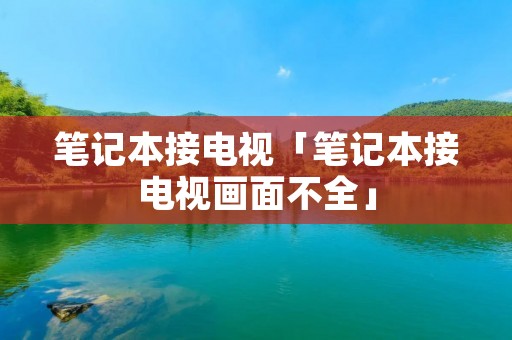 笔记本接电视「笔记本接电视画面不全」