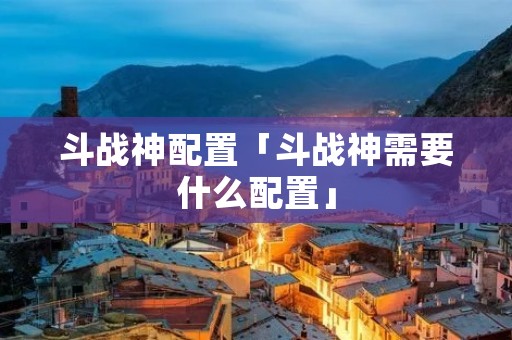斗战神配置「斗战神需要什么配置」