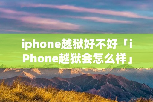 iphone越狱好不好「iPhone越狱会怎么样」 iphone越狱好不好「iPhone越狱会怎么样」