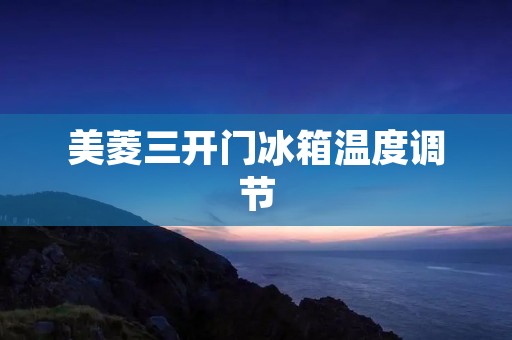 美菱三开门冰箱温度调节：保鲜科技为食材提供最佳环境
