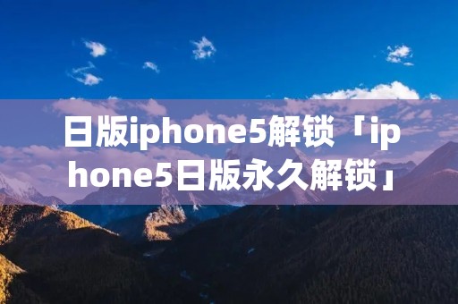 日版iphone5解锁「iphone5日版永久解锁」 日版iphone5解锁「iphone5日版永久解锁」