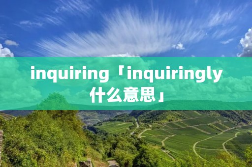 inquiring「inquiringly什么意思」 inquiring「inquiringly什么意思」