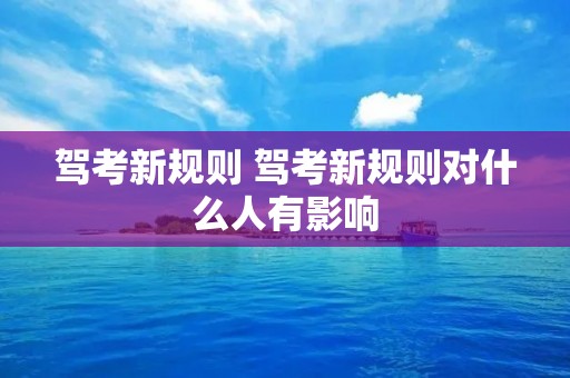 驾考新规则 驾考新规则对什么人有影响 驾考新规则 驾考新规则对什么人有影响