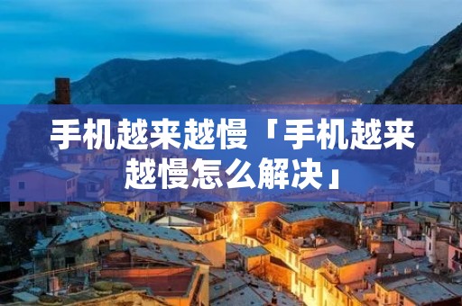 手机越来越慢「手机越来越慢怎么解决」 手机越来越慢「手机越来越慢怎么解决」