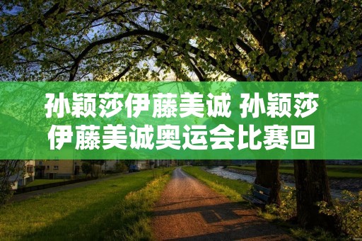 孙颖莎伊藤美诚 孙颖莎伊藤美诚奥运会比赛回放