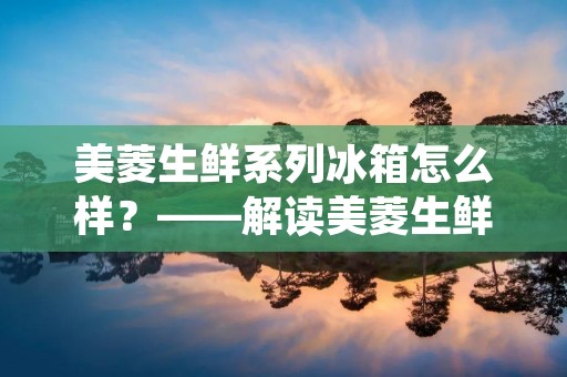美菱生鲜系列冰箱怎么样?——解读美菱生鲜系列冰箱的品质与特点 美菱生鲜系列冰箱怎么样?——解读美菱生鲜系列冰箱的品质与特点