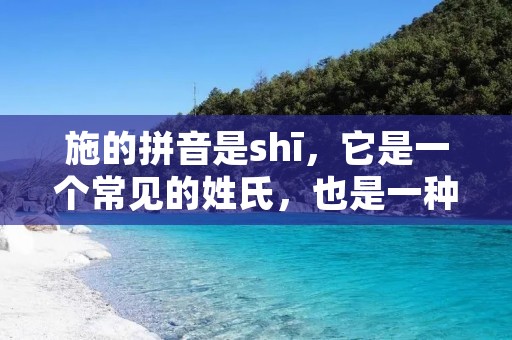 施的拼音是shī，它是一个常见的姓氏，也是一种汉字的发音。在中国，姓氏是人们的家族传承和身份象征，施姓在中国可以追溯到古代，有着悠久的历史和深厚的文化底蕴。