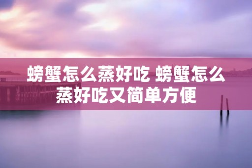 螃蟹怎么蒸好吃 螃蟹怎么蒸好吃又简单方便 螃蟹怎么蒸好吃 螃蟹怎么蒸好吃又简单方便