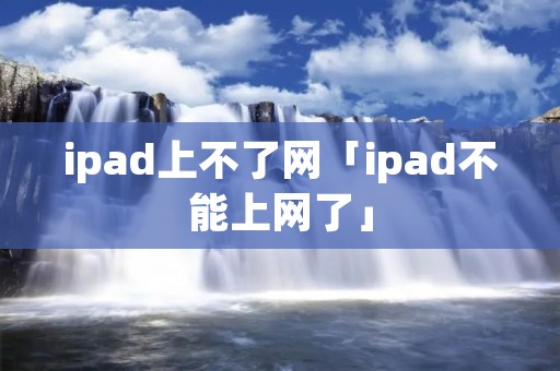 ipad上不了网「ipad不能上网了」 ipad上不了网「ipad不能上网了」
