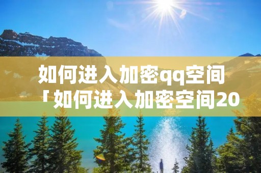 如何进入加密qq空间「如何进入加密空间2021」