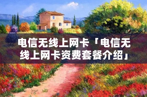 电信无线上网卡「电信无线上网卡资费套餐介绍」 电信无线上网卡「电信无线上网卡资费套餐介绍」