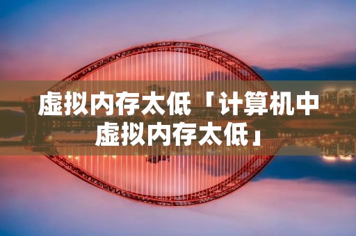 虚拟内存太低「计算机中虚拟内存太低」