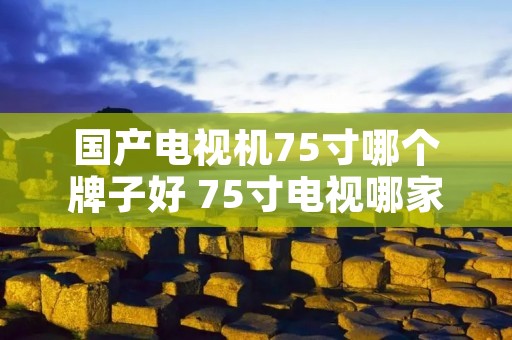 国产电视机75寸哪个牌子好 75寸电视哪家好