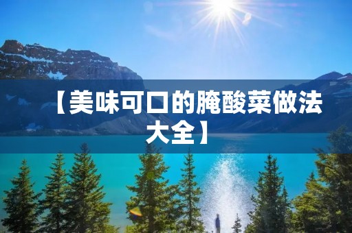 【美味可口的腌酸菜做法大全】 【美味可口的腌酸菜做法大全】