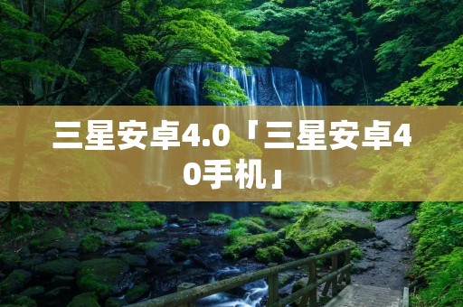 三星安卓4.0「三星安卓40手机」