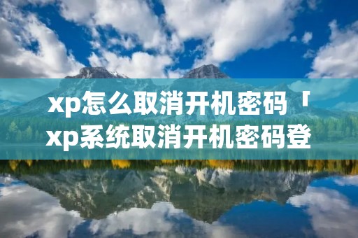 xp怎么取消开机密码「xp系统取消开机密码登陆界面」