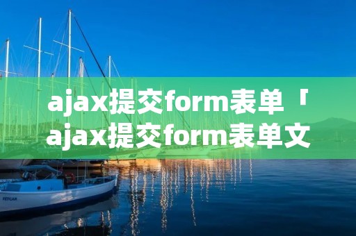 ajax提交form表单「ajax提交form表单文件怎么获取数据」 ajax提交form表单「ajax提交form表单文件怎么获取数据」