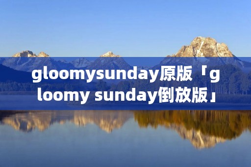 gloomysunday原版「gloomy sunday倒放版」