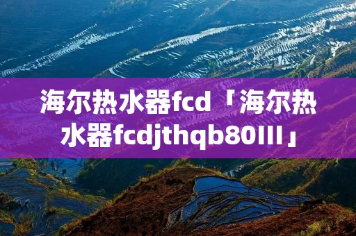海尔热水器fcd「海尔热水器fcdjthqb80III」