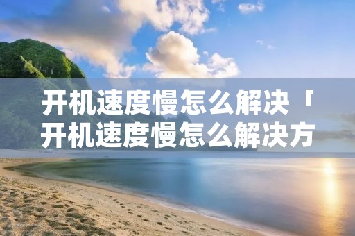 开机速度慢怎么解决「开机速度慢怎么解决方法」 开机速度慢怎么解决「开机速度慢怎么解决方法」