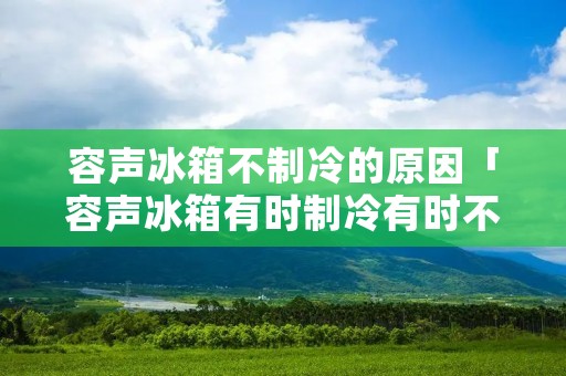 容声冰箱不制冷的原因「容声冰箱有时制冷有时不制冷」 容声冰箱不制冷的原因「容声冰箱有时制冷有时不制冷」