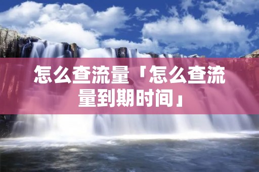 怎么查流量「怎么查流量到期时间」 怎么查流量「怎么查流量到期时间」