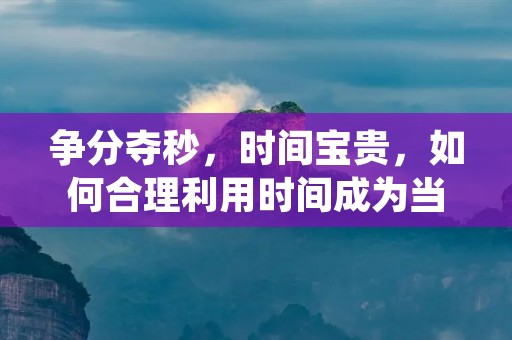 争分夺秒，时间宝贵，如何合理利用时间成为当今社会中每个人都面临的重要问题。无论是在工作还是生活中，我们都需要充分利用每一刻，追求高效率与高质量。本文将从不同角度探讨争分夺秒的意义，并提供一些实用的方法与建议。