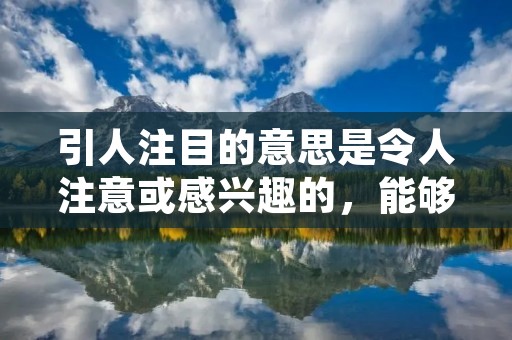 引人注目的意思是令人注意或感兴趣的，能够吸引人们的眼球或引起他们的兴趣和关注。这个词组常用来形容某个事物或事件非常引人注目，引发了广泛的关注和热议。