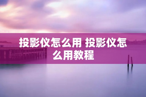 投影仪怎么用 投影仪怎么用教程