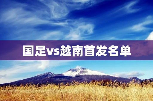 国足vs越南首发名单:实力碾压,豪取胜利 国足vs越南首发名单:实力碾压,豪取胜利
