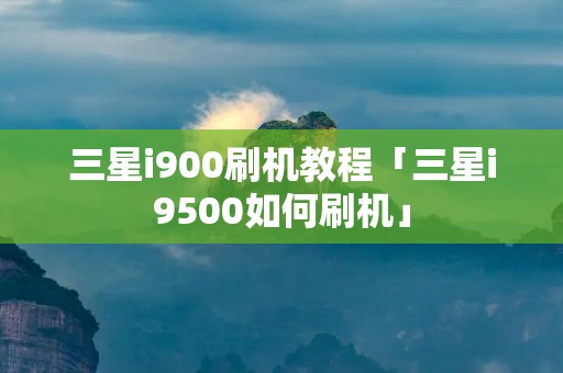 三星i900刷机教程「三星i9500如何刷机」