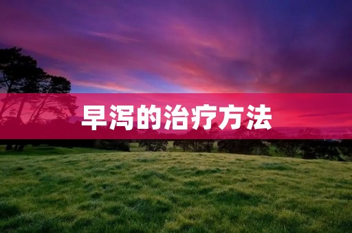 早泻的治疗方法：详细描述及建议
