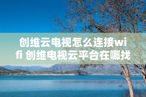 创维云电视怎么连接wifi 创维电视云平台在哪找