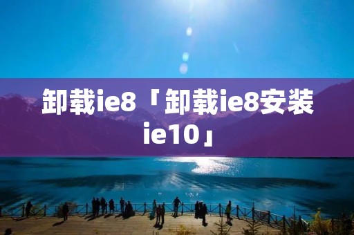 卸载ie8「卸载ie8安装ie10」