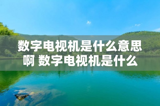 数字电视机是什么意思啊 数字电视机是什么意思啊视频