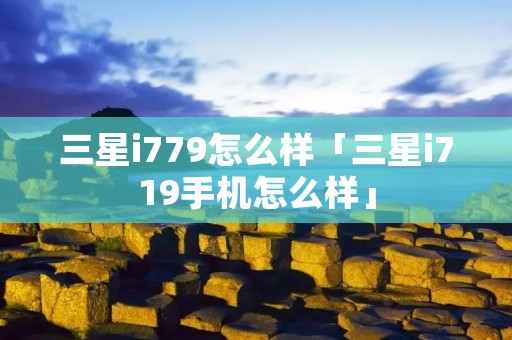 三星i779怎么样「三星i719手机怎么样」 三星i779怎么样「三星i719手机怎么样」