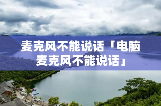 麦克风不能说话「电脑麦克风不能说话」 麦克风不能说话「电脑麦克风不能说话」